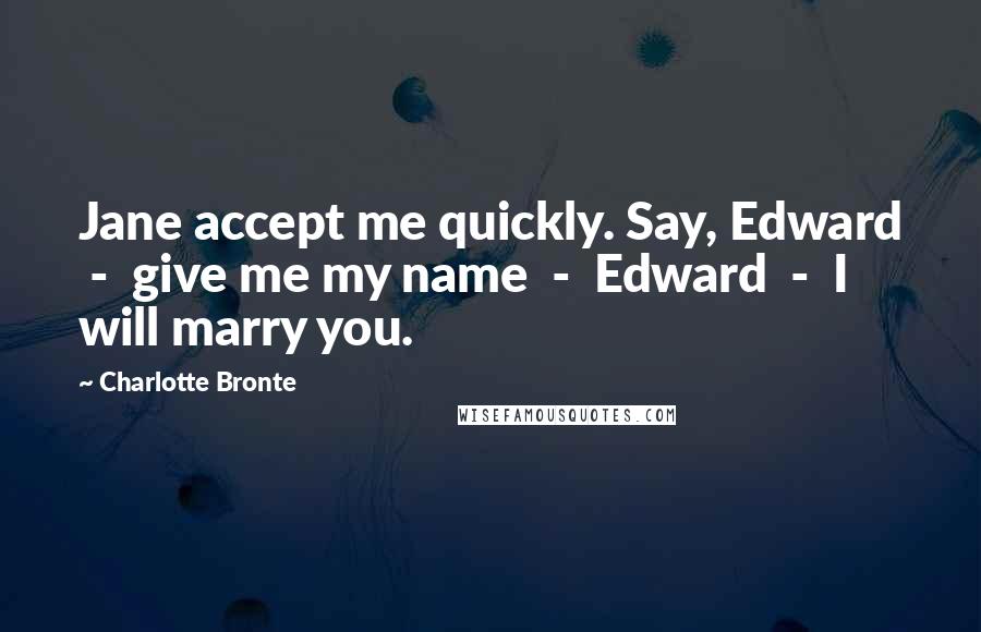 Charlotte Bronte Quotes: Jane accept me quickly. Say, Edward  -  give me my name  -  Edward  -  I will marry you.