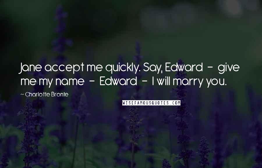 Charlotte Bronte Quotes: Jane accept me quickly. Say, Edward - give me my name - Edward - I will marry you.