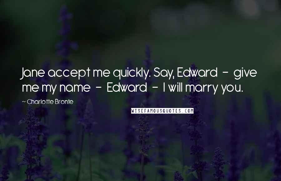 Charlotte Bronte Quotes: Jane accept me quickly. Say, Edward  -  give me my name  -  Edward  -  I will marry you.