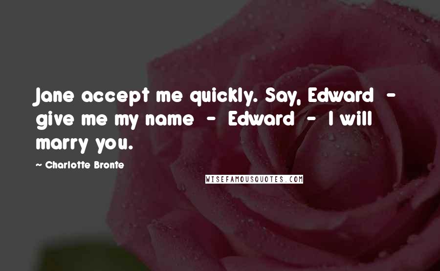 Charlotte Bronte Quotes: Jane accept me quickly. Say, Edward  -  give me my name  -  Edward  -  I will marry you.