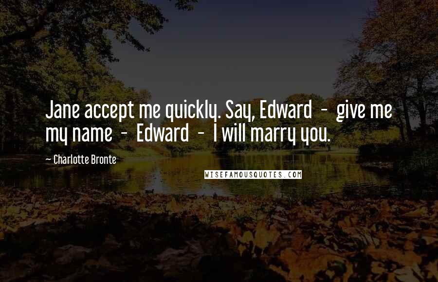 Charlotte Bronte Quotes: Jane accept me quickly. Say, Edward  -  give me my name  -  Edward  -  I will marry you.