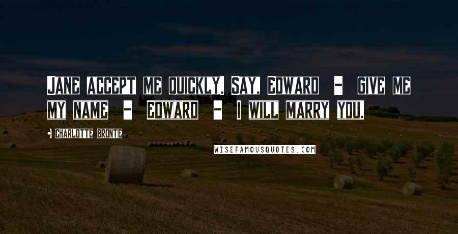 Charlotte Bronte Quotes: Jane accept me quickly. Say, Edward - give me my name - Edward - I will marry you.