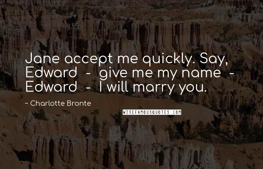 Charlotte Bronte Quotes: Jane accept me quickly. Say, Edward  -  give me my name  -  Edward  -  I will marry you.