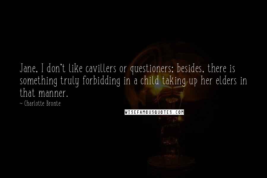 Charlotte Bronte Quotes: Jane, I don't like cavillers or questioners; besides, there is something truly forbidding in a child taking up her elders in that manner.