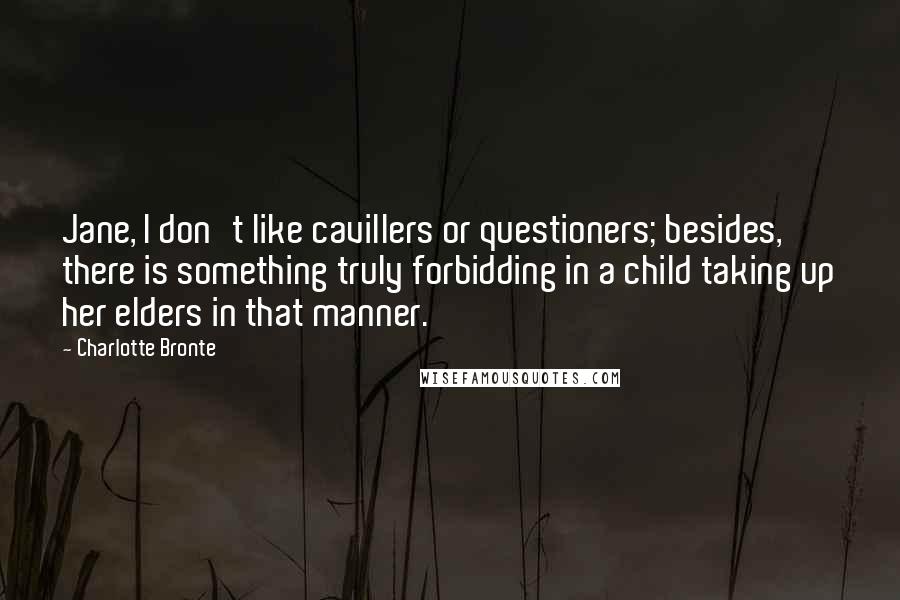 Charlotte Bronte Quotes: Jane, I don't like cavillers or questioners; besides, there is something truly forbidding in a child taking up her elders in that manner.