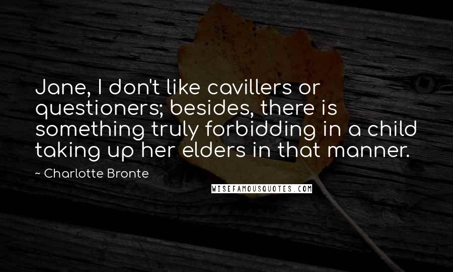 Charlotte Bronte Quotes: Jane, I don't like cavillers or questioners; besides, there is something truly forbidding in a child taking up her elders in that manner.