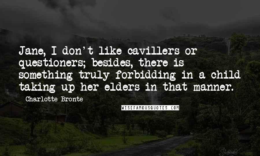 Charlotte Bronte Quotes: Jane, I don't like cavillers or questioners; besides, there is something truly forbidding in a child taking up her elders in that manner.