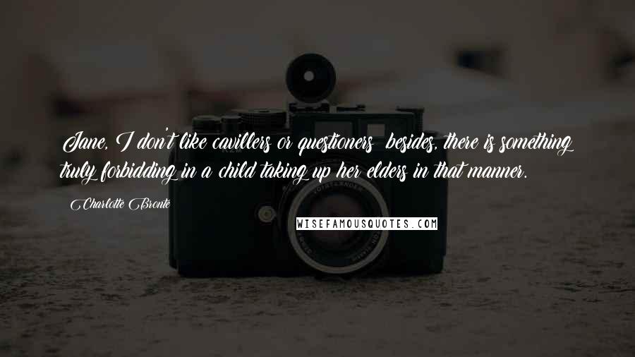 Charlotte Bronte Quotes: Jane, I don't like cavillers or questioners; besides, there is something truly forbidding in a child taking up her elders in that manner.