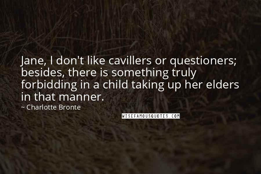 Charlotte Bronte Quotes: Jane, I don't like cavillers or questioners; besides, there is something truly forbidding in a child taking up her elders in that manner.