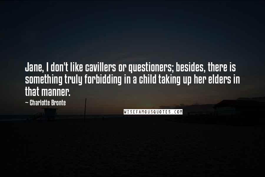 Charlotte Bronte Quotes: Jane, I don't like cavillers or questioners; besides, there is something truly forbidding in a child taking up her elders in that manner.