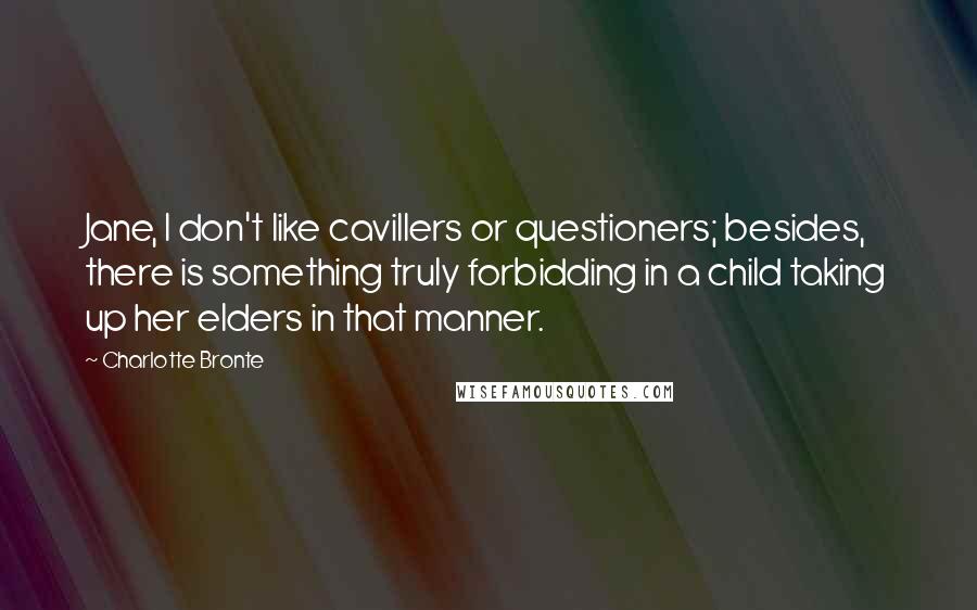 Charlotte Bronte Quotes: Jane, I don't like cavillers or questioners; besides, there is something truly forbidding in a child taking up her elders in that manner.