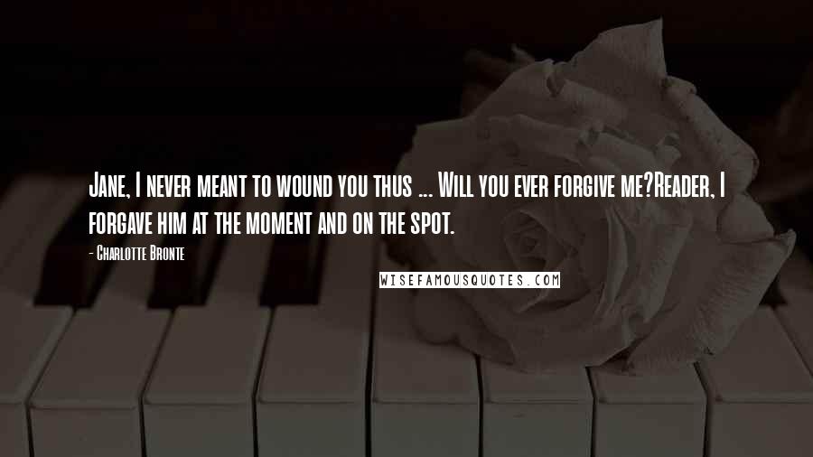 Charlotte Bronte Quotes: Jane, I never meant to wound you thus ... Will you ever forgive me?Reader, I forgave him at the moment and on the spot.