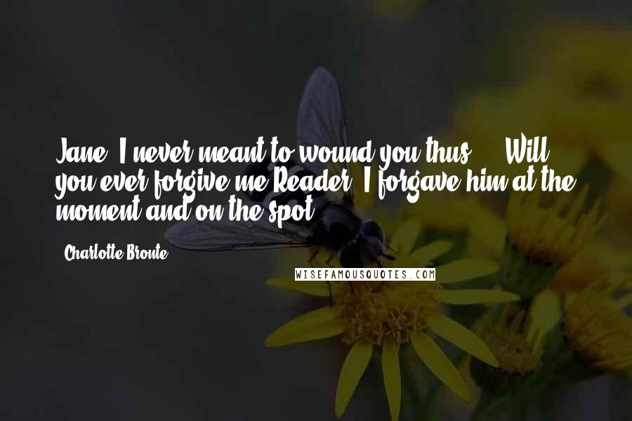 Charlotte Bronte Quotes: Jane, I never meant to wound you thus ... Will you ever forgive me?Reader, I forgave him at the moment and on the spot.