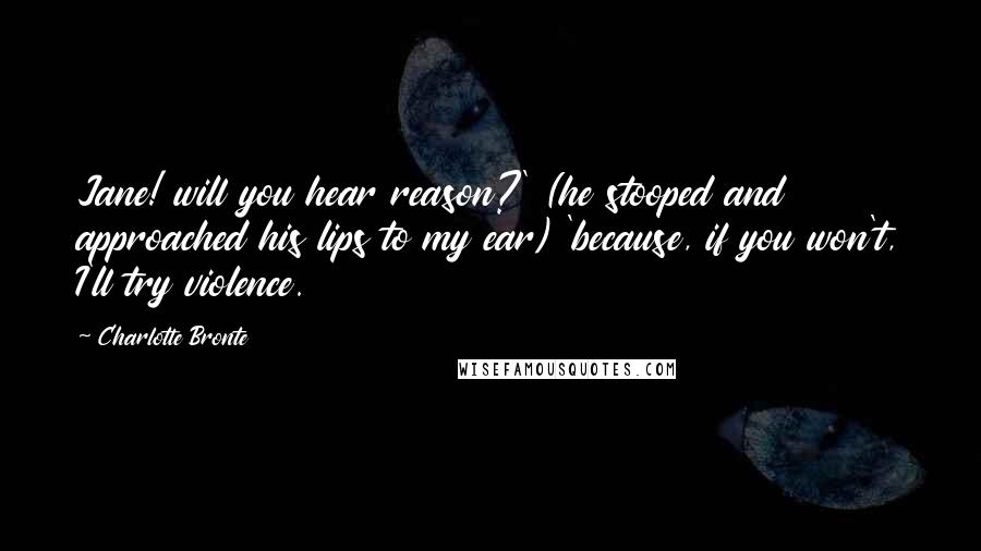 Charlotte Bronte Quotes: Jane! will you hear reason?' (he stooped and approached his lips to my ear) 'because, if you won't, I'll try violence.