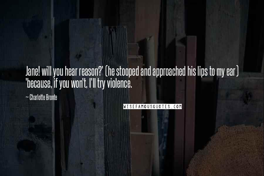 Charlotte Bronte Quotes: Jane! will you hear reason?' (he stooped and approached his lips to my ear) 'because, if you won't, I'll try violence.