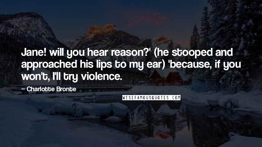 Charlotte Bronte Quotes: Jane! will you hear reason?' (he stooped and approached his lips to my ear) 'because, if you won't, I'll try violence.