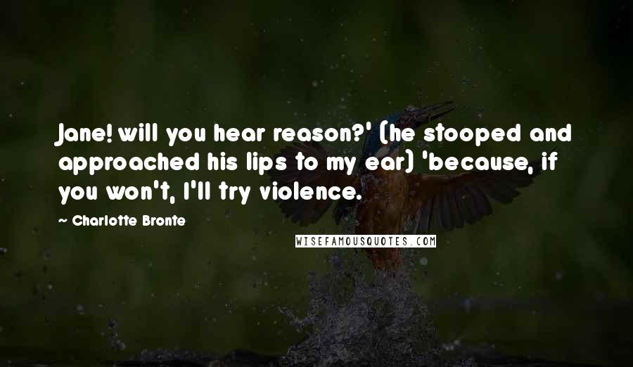 Charlotte Bronte Quotes: Jane! will you hear reason?' (he stooped and approached his lips to my ear) 'because, if you won't, I'll try violence.