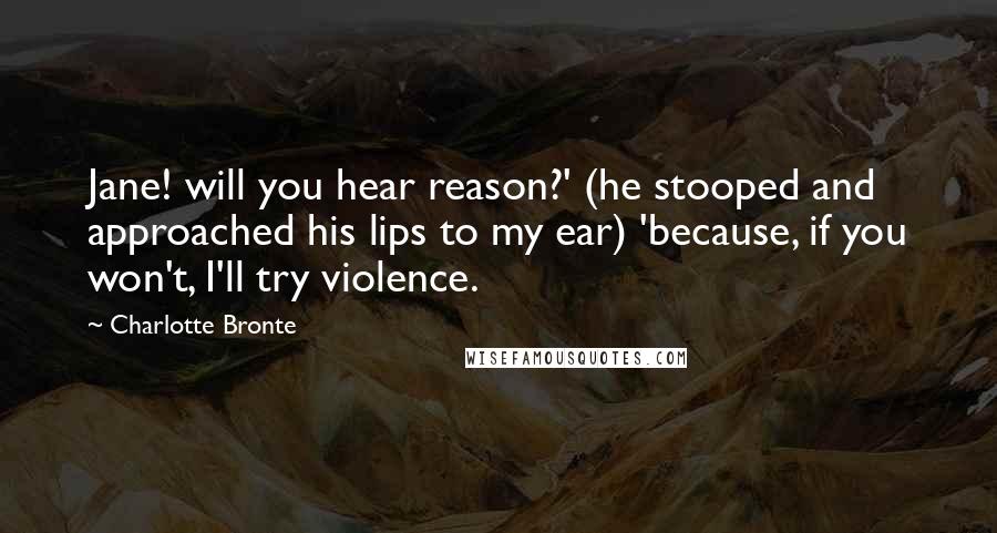 Charlotte Bronte Quotes: Jane! will you hear reason?' (he stooped and approached his lips to my ear) 'because, if you won't, I'll try violence.