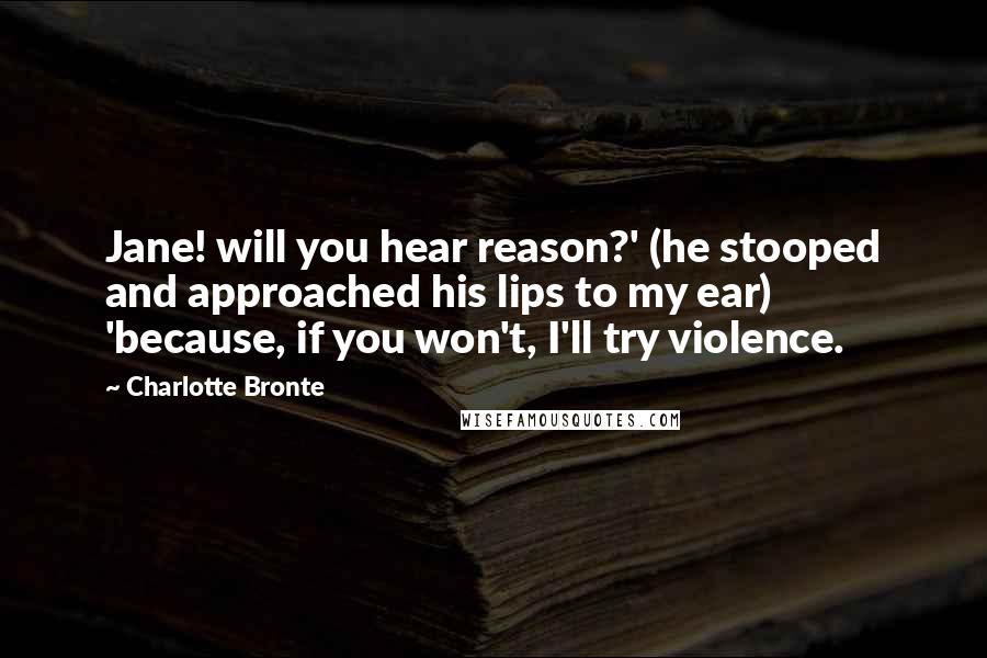 Charlotte Bronte Quotes: Jane! will you hear reason?' (he stooped and approached his lips to my ear) 'because, if you won't, I'll try violence.