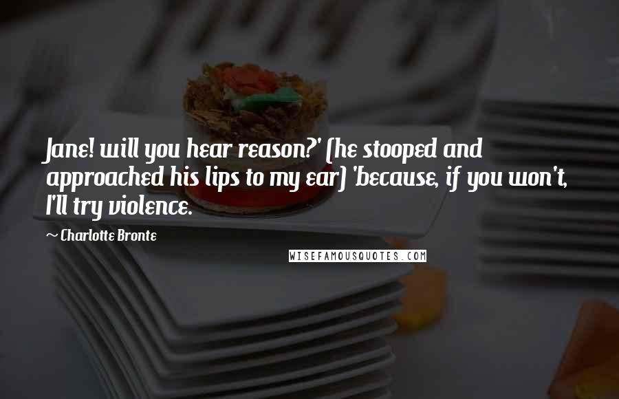 Charlotte Bronte Quotes: Jane! will you hear reason?' (he stooped and approached his lips to my ear) 'because, if you won't, I'll try violence.