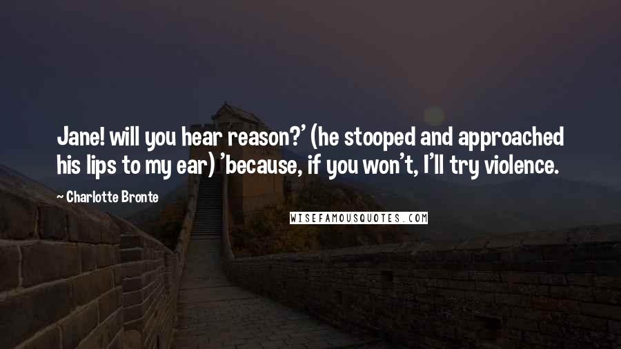 Charlotte Bronte Quotes: Jane! will you hear reason?' (he stooped and approached his lips to my ear) 'because, if you won't, I'll try violence.