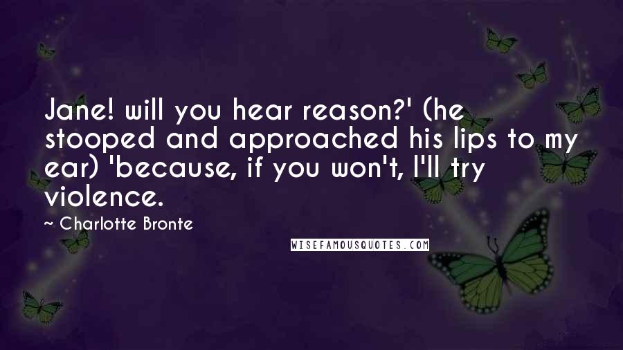 Charlotte Bronte Quotes: Jane! will you hear reason?' (he stooped and approached his lips to my ear) 'because, if you won't, I'll try violence.