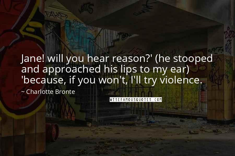 Charlotte Bronte Quotes: Jane! will you hear reason?' (he stooped and approached his lips to my ear) 'because, if you won't, I'll try violence.