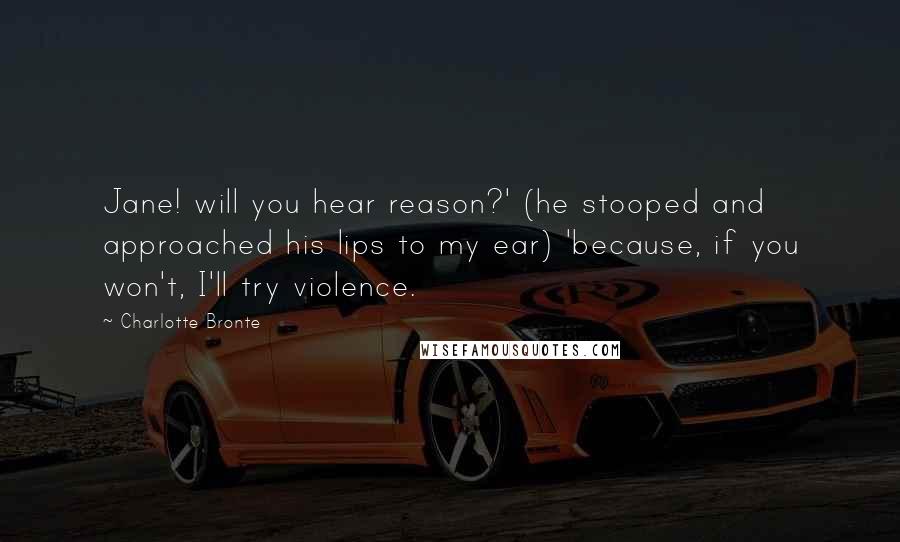 Charlotte Bronte Quotes: Jane! will you hear reason?' (he stooped and approached his lips to my ear) 'because, if you won't, I'll try violence.