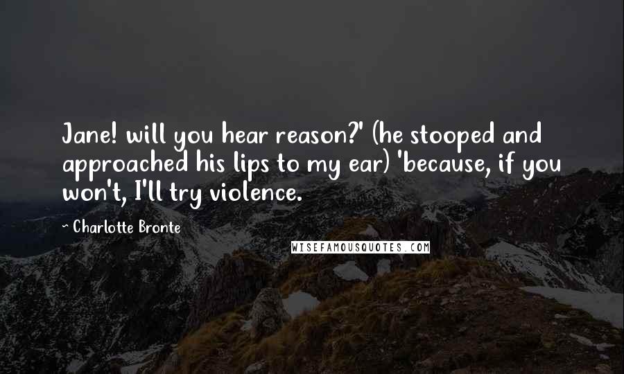 Charlotte Bronte Quotes: Jane! will you hear reason?' (he stooped and approached his lips to my ear) 'because, if you won't, I'll try violence.