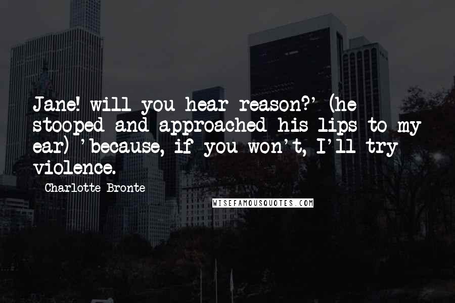 Charlotte Bronte Quotes: Jane! will you hear reason?' (he stooped and approached his lips to my ear) 'because, if you won't, I'll try violence.