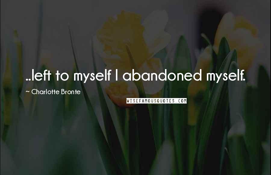 Charlotte Bronte Quotes: ..left to myself I abandoned myself.