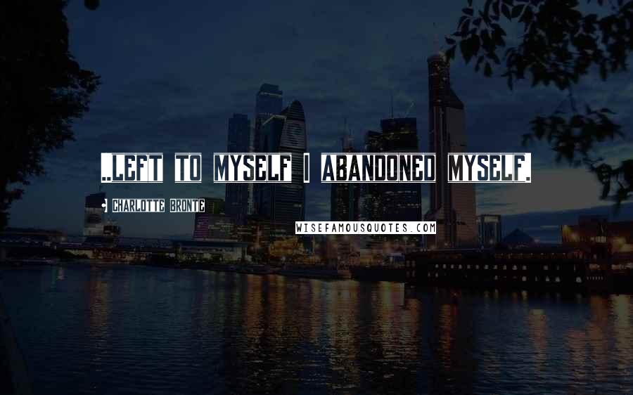Charlotte Bronte Quotes: ..left to myself I abandoned myself.