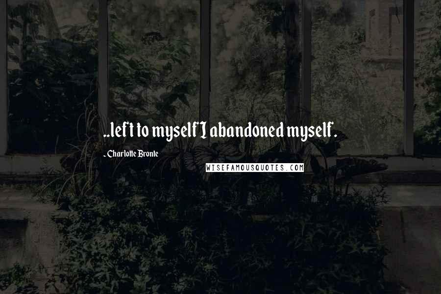 Charlotte Bronte Quotes: ..left to myself I abandoned myself.