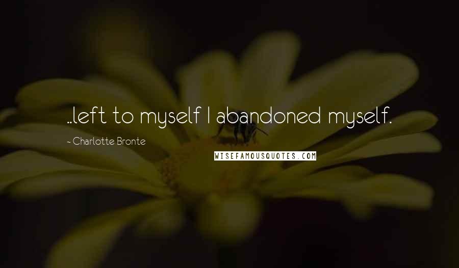 Charlotte Bronte Quotes: ..left to myself I abandoned myself.