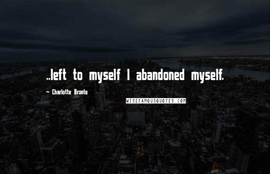 Charlotte Bronte Quotes: ..left to myself I abandoned myself.