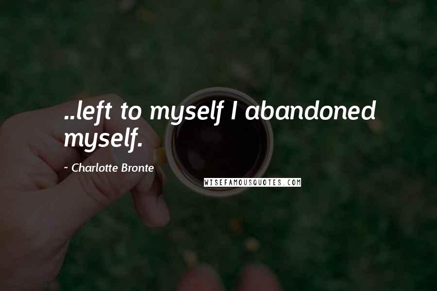 Charlotte Bronte Quotes: ..left to myself I abandoned myself.