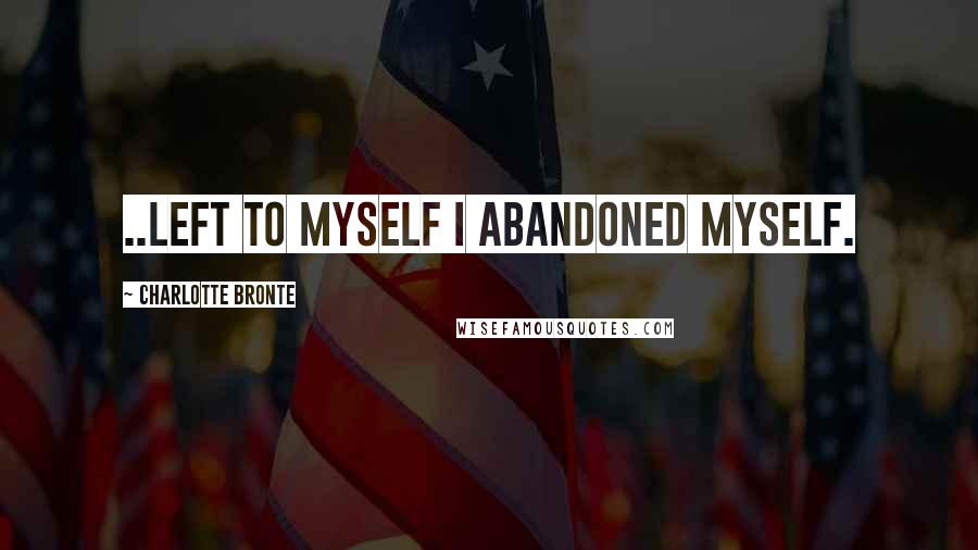 Charlotte Bronte Quotes: ..left to myself I abandoned myself.