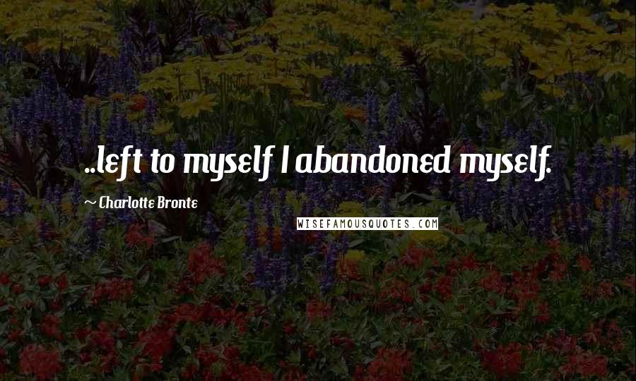 Charlotte Bronte Quotes: ..left to myself I abandoned myself.
