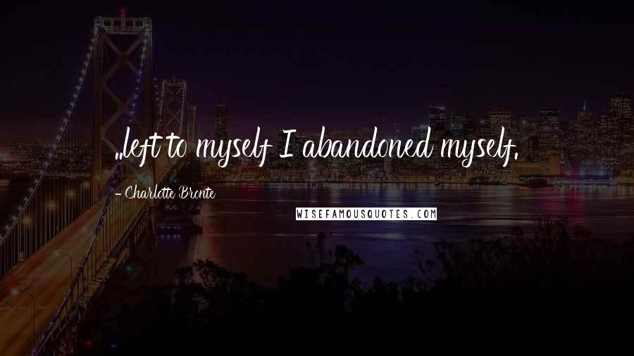 Charlotte Bronte Quotes: ..left to myself I abandoned myself.