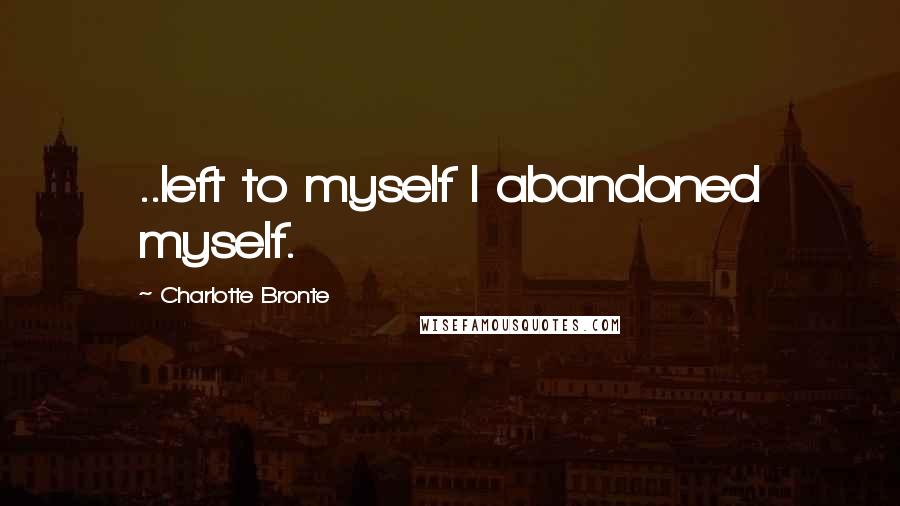 Charlotte Bronte Quotes: ..left to myself I abandoned myself.
