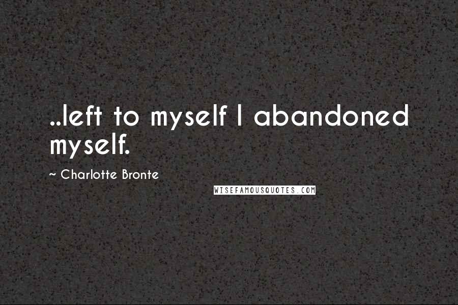 Charlotte Bronte Quotes: ..left to myself I abandoned myself.