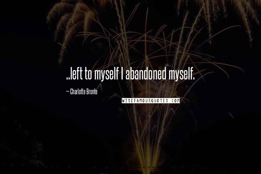 Charlotte Bronte Quotes: ..left to myself I abandoned myself.