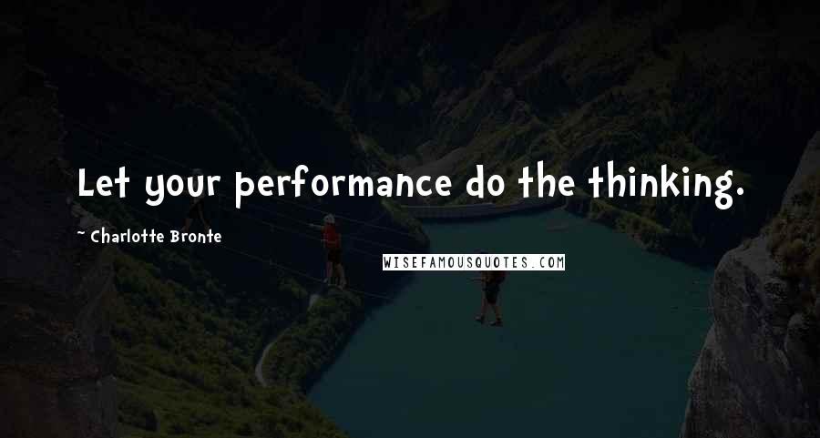 Charlotte Bronte Quotes: Let your performance do the thinking.