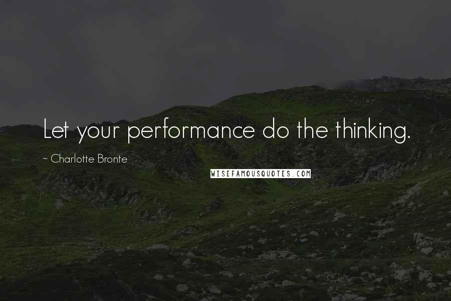 Charlotte Bronte Quotes: Let your performance do the thinking.