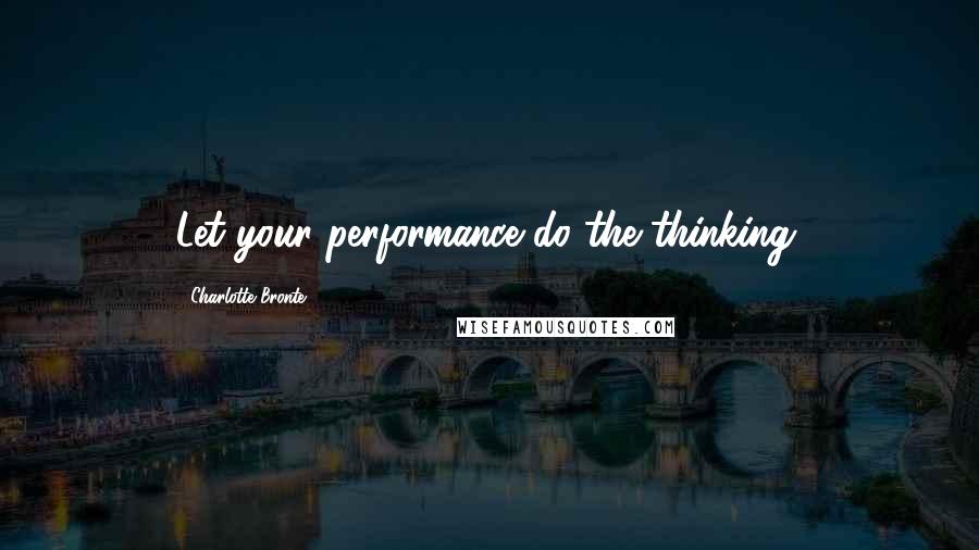 Charlotte Bronte Quotes: Let your performance do the thinking.