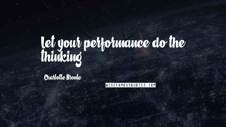 Charlotte Bronte Quotes: Let your performance do the thinking.
