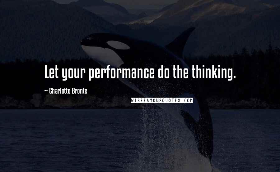 Charlotte Bronte Quotes: Let your performance do the thinking.