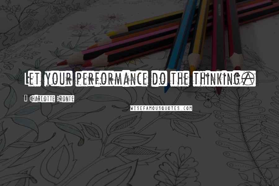 Charlotte Bronte Quotes: Let your performance do the thinking.