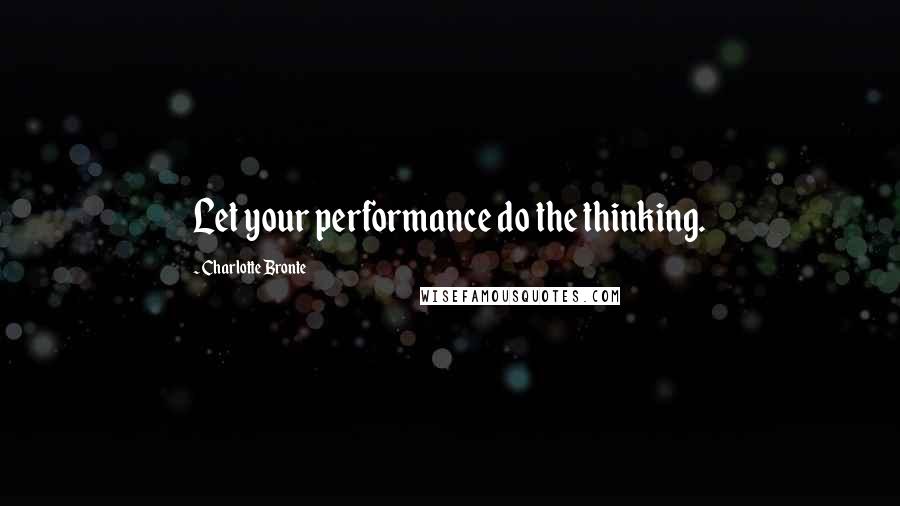 Charlotte Bronte Quotes: Let your performance do the thinking.