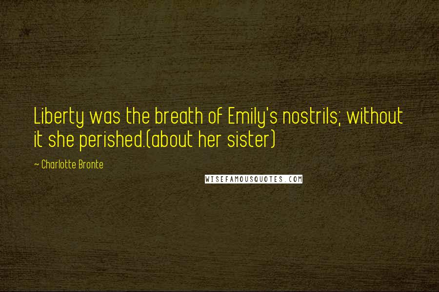 Charlotte Bronte Quotes: Liberty was the breath of Emily's nostrils; without it she perished.(about her sister)